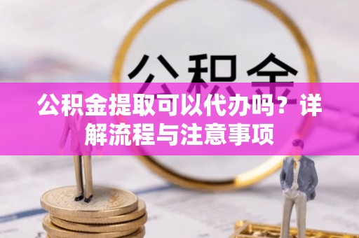 板芙公积金提取可以代办吗？详解流程与注意事项