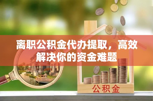 板芙离职公积金代办提取，高效解决你的资金难题