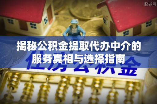 板芙揭秘公积金提取代办中介的服务真相与选择指南