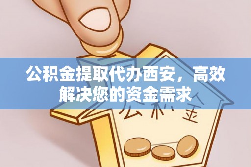 板芙公积金提取代办西安，高效解决您的资金需求