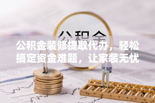 板芙公积金装修提取代办，轻松搞定资金难题，让家装无忧