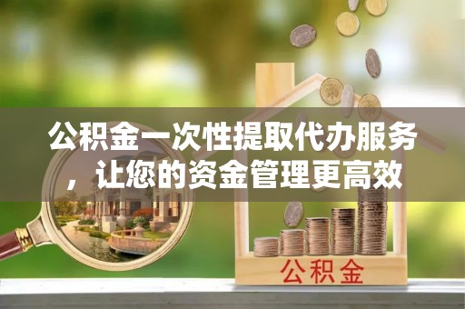 板芙公积金一次性提取代办服务，让您的资金管理更高效