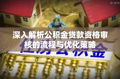 板芙深入解析公积金贷款资格审核的流程与优化策略