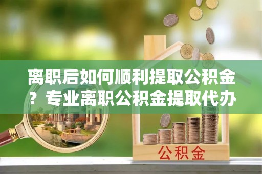 板芙离职后如何顺利提取公积金？专业离职公积金提取代办服务指南