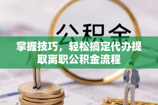 板芙掌握技巧，轻松搞定代办提取离职公积金流程