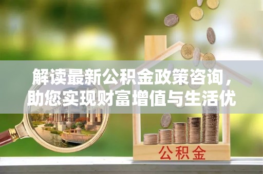板芙解读最新公积金政策咨询，助您实现财富增值与生活优化