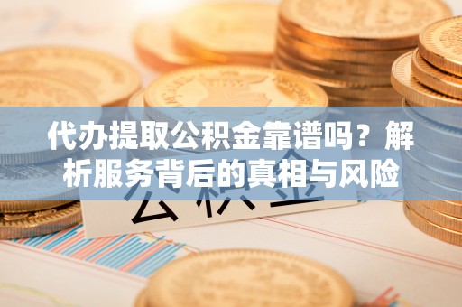 板芙代办提取公积金靠谱吗？解析服务背后的真相与风险
