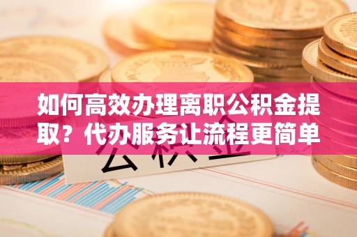 板芙如何高效办理离职公积金提取？代办服务让流程更简单