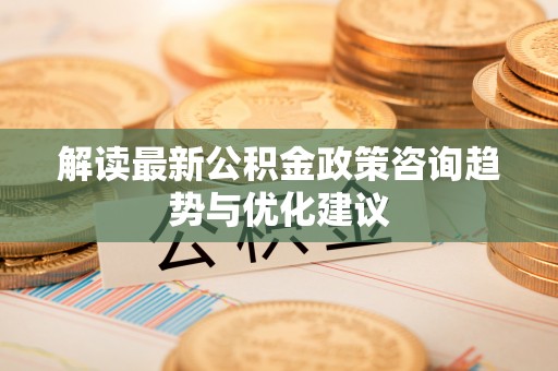 板芙解读最新公积金政策咨询趋势与优化建议