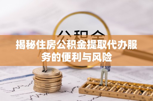 板芙揭秘住房公积金提取代办服务的便利与风险