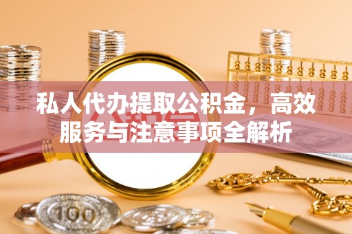 板芙私人代办提取公积金，高效服务与注意事项全解析