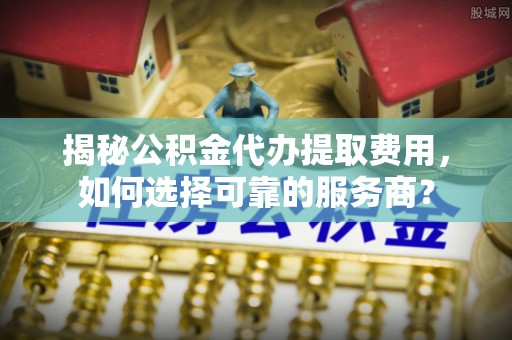 板芙揭秘公积金代办提取费用，如何选择可靠的服务商？