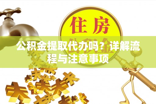 板芙公积金提取代办吗？详解流程与注意事项