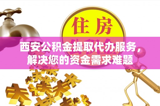 板芙西安公积金提取代办服务，解决您的资金需求难题