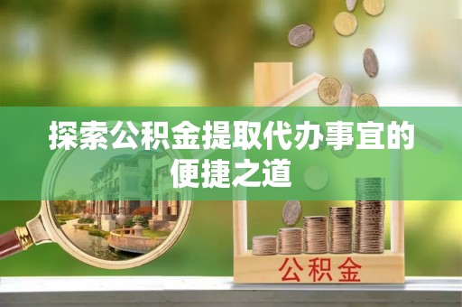 板芙探索公积金提取代办事宜的便捷之道