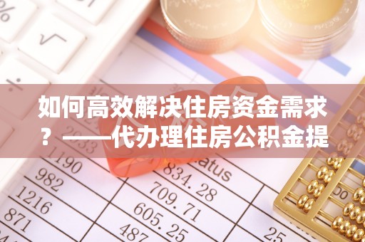 板芙如何高效解决住房资金需求？——代办理住房公积金提取服务全解析