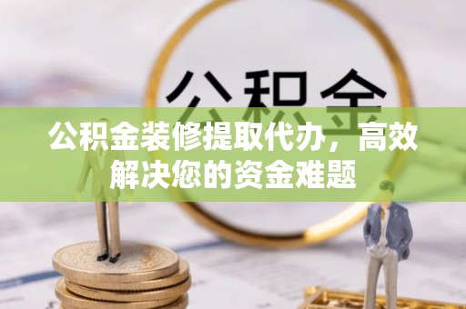 板芙公积金装修提取代办，高效解决您的资金难题