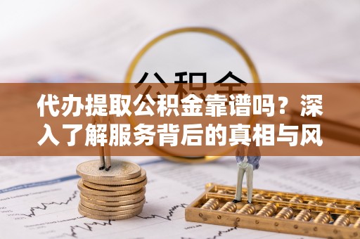 板芙代办提取公积金靠谱吗？深入了解服务背后的真相与风险