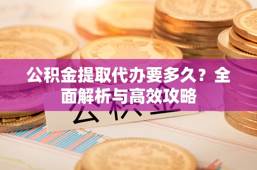 板芙公积金提取代办要多久？全面解析与高效攻略