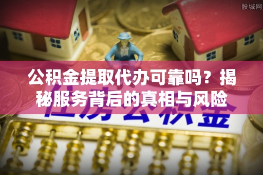 板芙公积金提取代办可靠吗？揭秘服务背后的真相与风险
