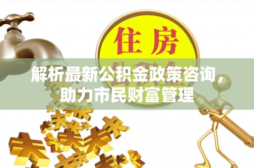 板芙解析最新公积金政策咨询，助力市民财富管理