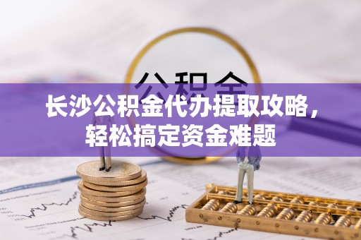 板芙长沙公积金代办提取攻略，轻松搞定资金难题