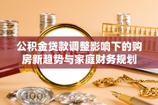 板芙公积金贷款调整影响下的购房新趋势与家庭财务规划