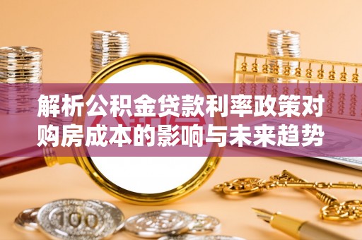 板芙解析公积金贷款利率政策对购房成本的影响与未来趋势
