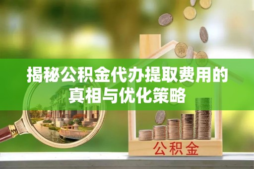 板芙揭秘公积金代办提取费用的真相与优化策略