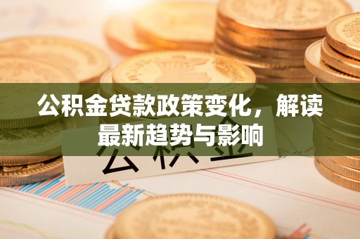 板芙公积金贷款政策变化，解读最新趋势与影响
