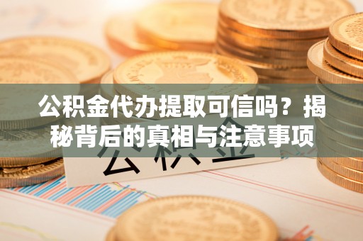 板芙公积金代办提取可信吗？揭秘背后的真相与注意事项
