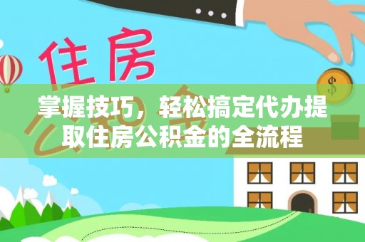 板芙掌握技巧，轻松搞定代办提取住房公积金的全流程