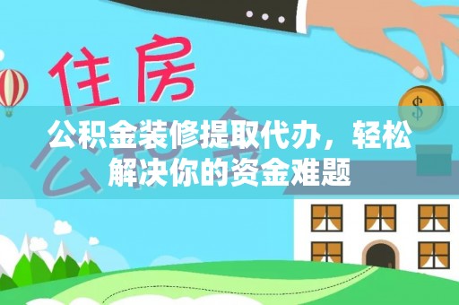 板芙公积金装修提取代办，轻松解决你的资金难题