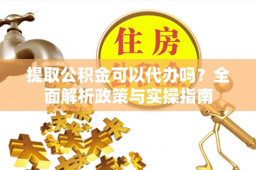 板芙提取公积金可以代办吗？全面解析政策与实操指南