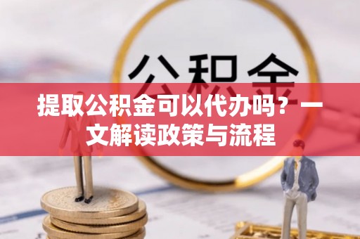 板芙提取公积金可以代办吗？一文解读政策与流程