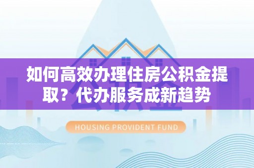 板芙如何高效办理住房公积金提取？代办服务成新趋势