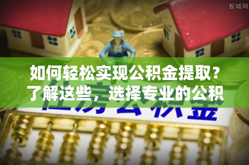板芙如何轻松实现公积金提取？了解这些，选择专业的公积金提取代办服务
