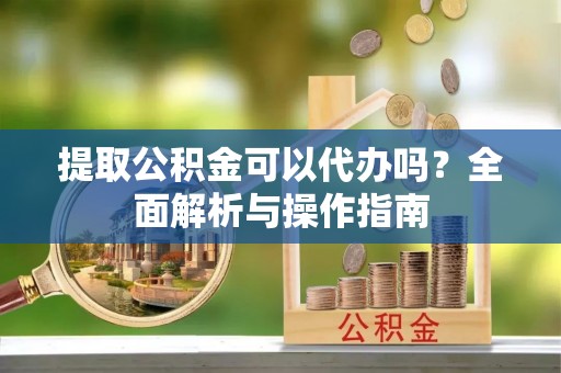 板芙提取公积金可以代办吗？全面解析与操作指南