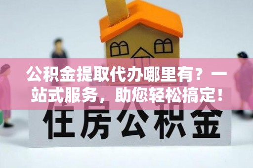 板芙公积金提取代办哪里有？一站式服务，助您轻松搞定！