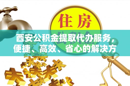 板芙西安公积金提取代办服务，便捷、高效、省心的解决方案