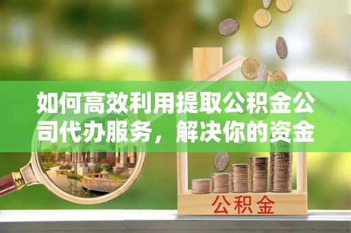 板芙如何高效利用提取公积金公司代办服务，解决你的资金难题