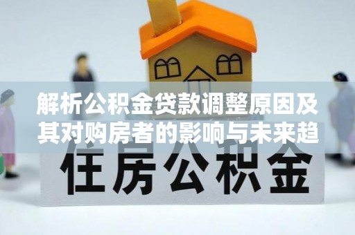 板芙解析公积金贷款调整原因及其对购房者的影响与未来趋势