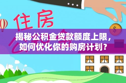 板芙揭秘公积金贷款额度上限，如何优化你的购房计划？