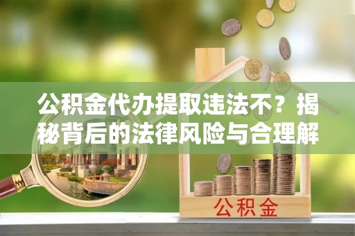 板芙公积金代办提取违法不？揭秘背后的法律风险与合理解决方案