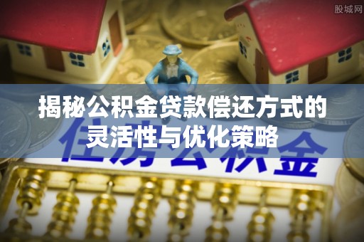 板芙揭秘公积金贷款偿还方式的灵活性与优化策略