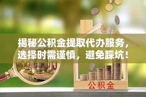 板芙揭秘公积金提取代办服务，选择时需谨慎，避免踩坑！