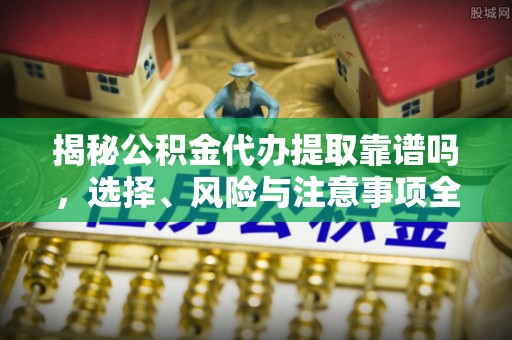 板芙揭秘公积金代办提取靠谱吗，选择、风险与注意事项全解析
