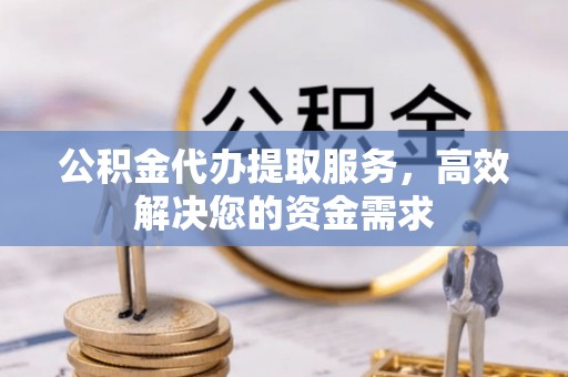 板芙公积金代办提取服务，高效解决您的资金需求