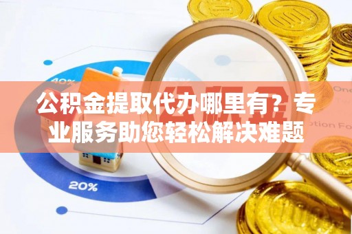 板芙公积金提取代办哪里有？专业服务助您轻松解决难题