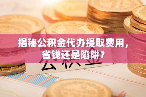 板芙揭秘公积金代办提取费用，省钱还是陷阱？